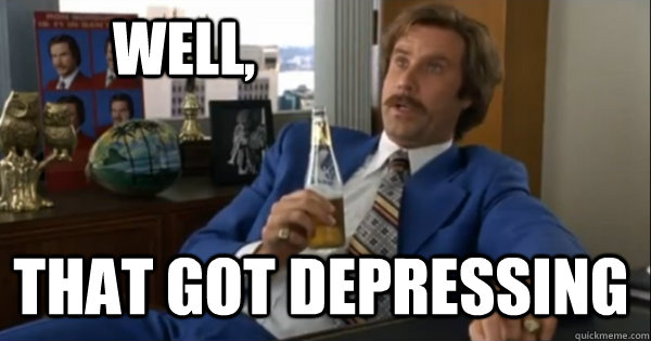 Well, that got depressing - Well, that got depressing  Ron burgundy