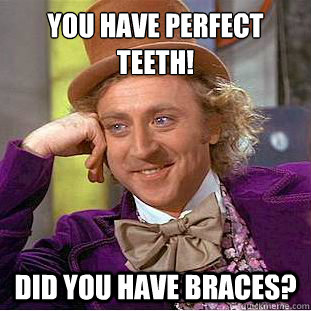 You have perfect teeth!
 Did you have braces?  Condescending Wonka