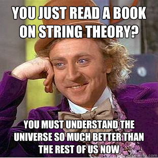 You just read a book on string theory? you must understand the universe so much better than the rest of us now  Creepy Wonka