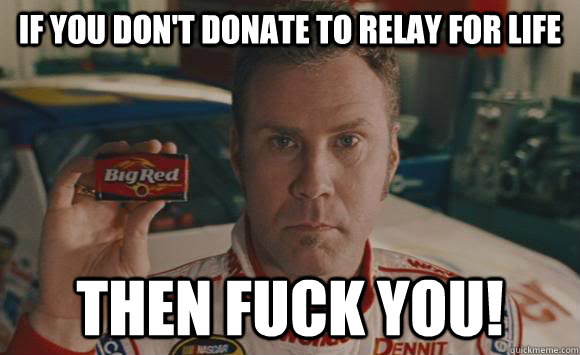 If you don't donate to Relay for Life Then fuck you!  Ricky-Bobby