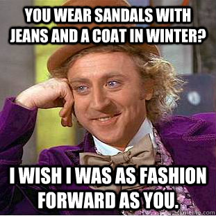 You wear sandals with jeans and a coat in winter? I wish I was as fashion forward as you.  Creepy Wonka