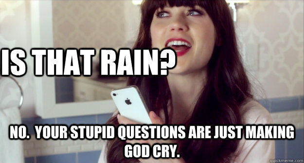 Is that rain? No.  Your stupid questions are just making god cry.  