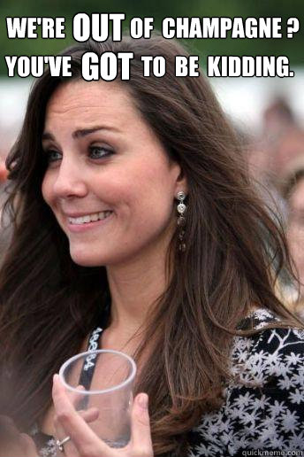 We're               of  champagne ?
 OUT
 You've                to  be  kidding.  GOT  Kate Middleton