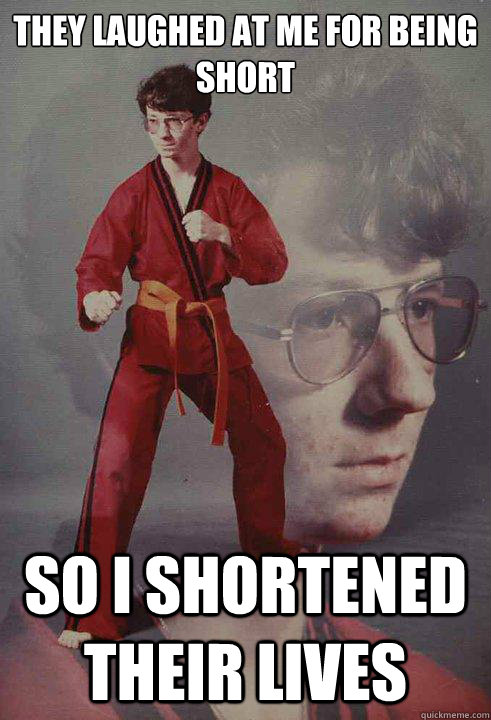 They laughed at me for being short so i shortened their lives - They laughed at me for being short so i shortened their lives  Karate Kyle