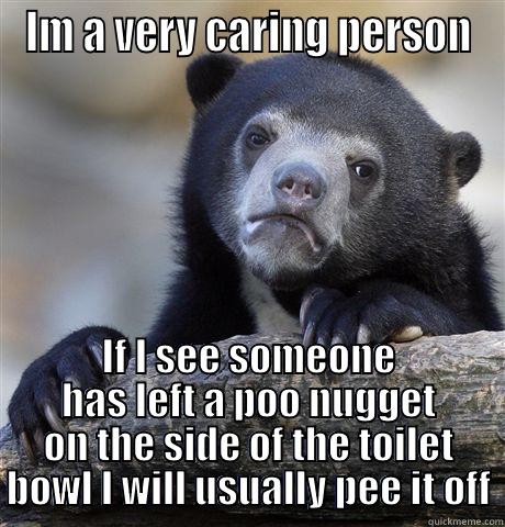 IM A VERY CARING PERSON IF I SEE SOMEONE HAS LEFT A POO NUGGET ON THE SIDE OF THE TOILET BOWL I WILL USUALLY PEE IT OFF Confession Bear