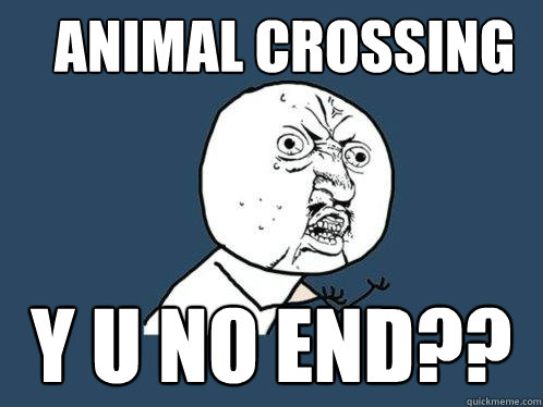 Animal Crossing y u no end??  Y U No