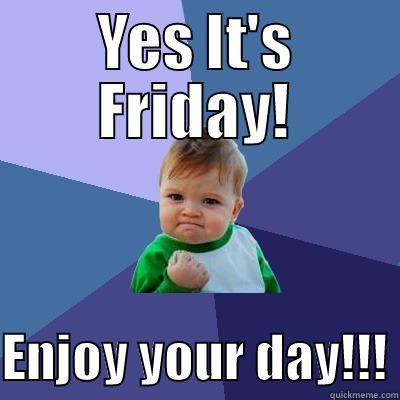 Yes It's Friday! Enjoy your day!!! - YES IT'S FRIDAY!  ENJOY YOUR DAY!!! Success Kid
