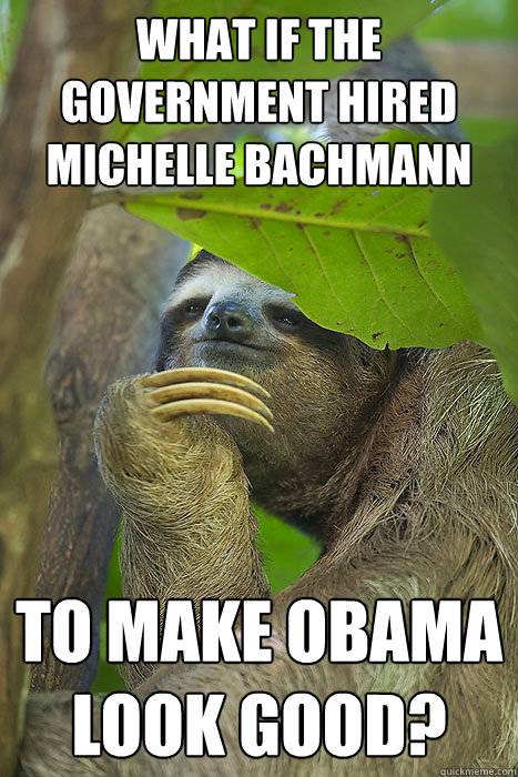 What if the government hired Michelle bachmann To make obama look good?  Philososloth