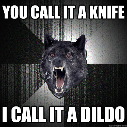 You call it a knife I call it a dildo  Insanity Wolf