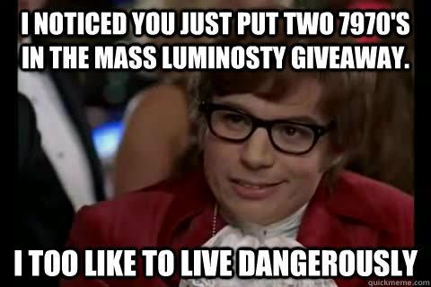 I noticed you just put two 7970's in the mass luminosty giveaway. i too like to live dangerously  Dangerously - Austin Powers