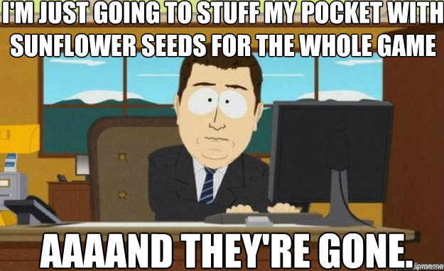 I'm just going to stuff my pocket with sunflower seeds for the whole game AAAAND they're gone.  aaaand its gone