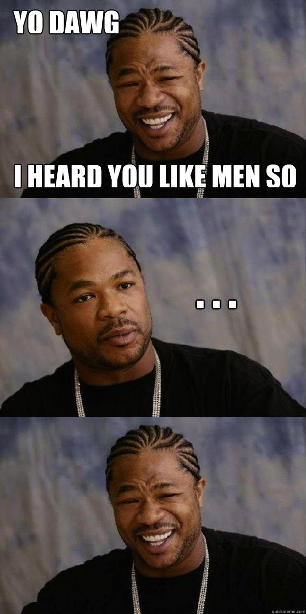 Yo Dawg I Heard you like Men so . . .  