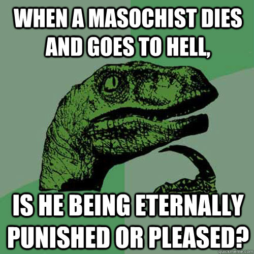 When a masochist dies and goes to hell, is he being eternally punished or pleased? - When a masochist dies and goes to hell, is he being eternally punished or pleased?  Philosoraptor