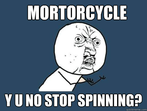 MORTORCYCLE y u no stop spinning?  Y U No
