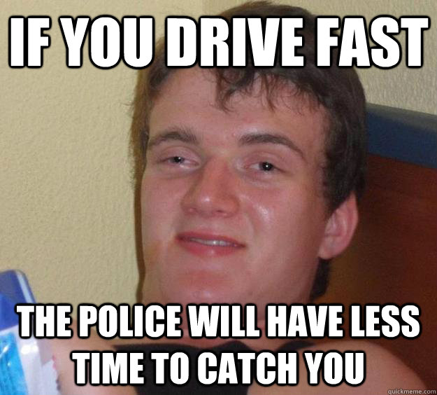 if you drive fast the police will have less time to catch you - if you drive fast the police will have less time to catch you  10 Guy
