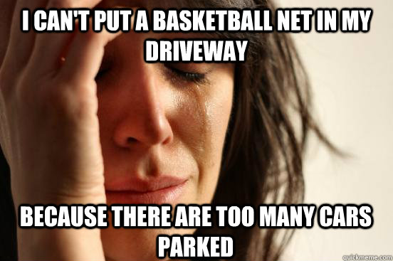 I can't put a basketball net in my driveway because there are too many cars parked  First World Problems