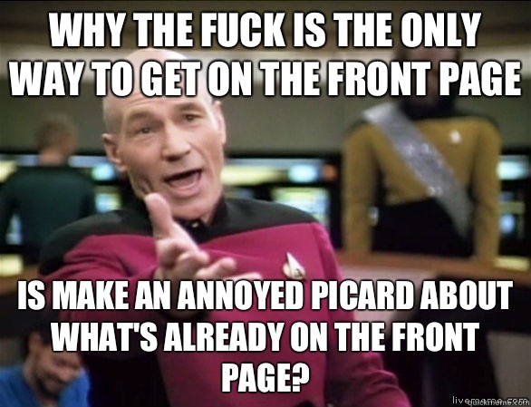 Why the fuck is the only way to get on the front page Is Make an annoyed Picard about what's alreAdy on the front page?  Annoyed Picard HD
