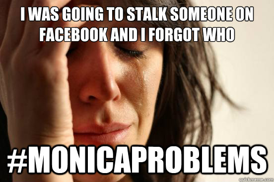 I was going to stalk someone on facebook and i forgot who #monicaproblems  First World Problems