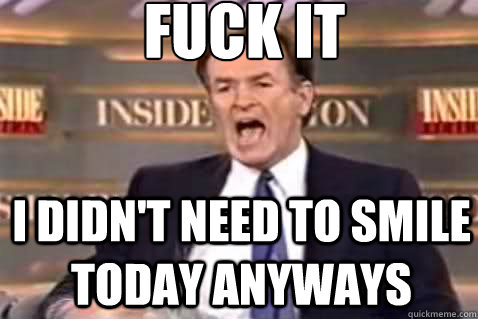 fuck it i didn't need to smile today anyways  Fuck It Bill OReilly
