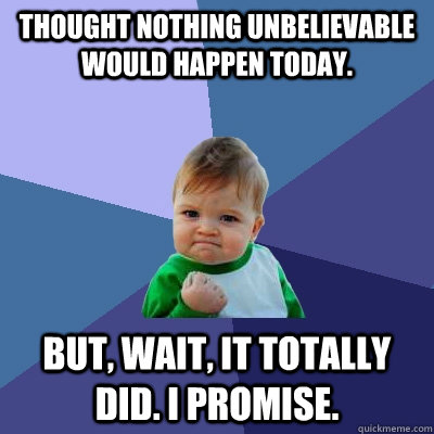 Thought nothing unbelievable would happen today. But, wait, it totally did. I promise.  Success Kid