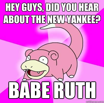 hey guys, did you hear about the new yankee? Babe ruth  Slowpoke