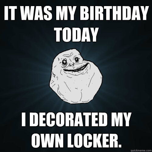 It was my birthday today i decorated my own locker.  Forever Alone