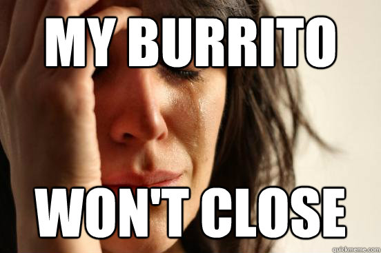 MY BURRITO WON'T CLOSE  First World Problems