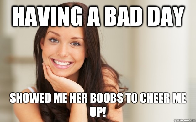 Having a bad day Showed me her boobs to cheer me up! - Having a bad day Showed me her boobs to cheer me up!  Good Girl Gina