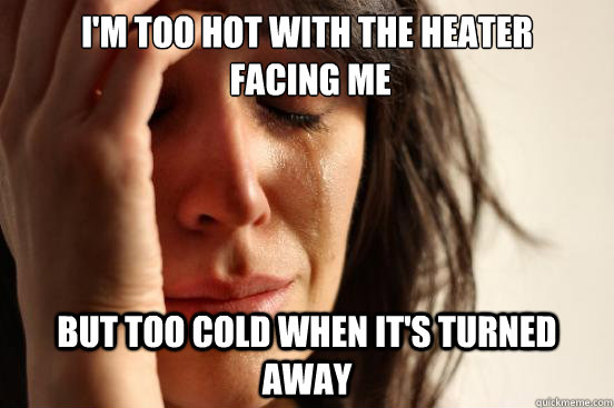 I'm too hot with the heater
 facing me But too cold when it's turned away  First World Problems