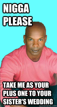 NIGGA PLEASE Take me as your plus one to your sister's wedding  Gay black man