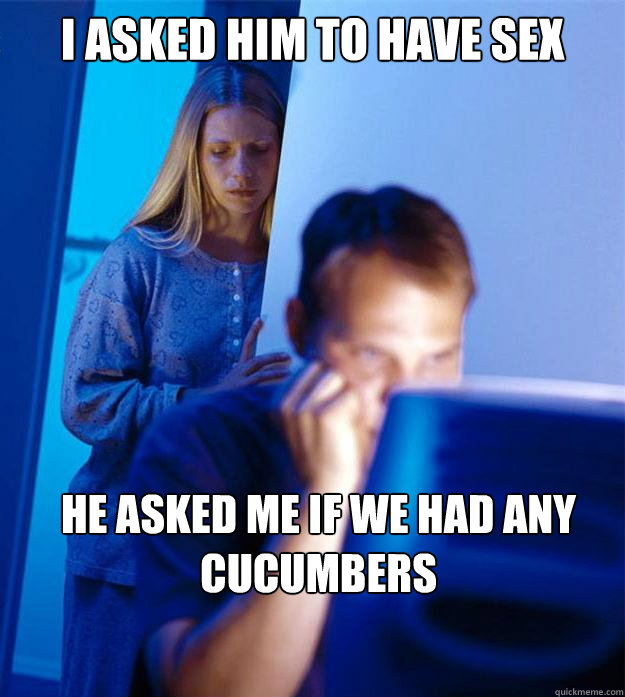 I asked him to have sex  He asked me if we had any cucumbers  Redditors Wife