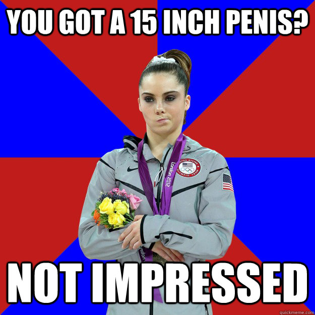 you got a 15 inch penis? Not impressed  