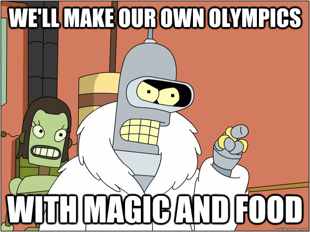 We'll make our own olympics WITH MAGIC AND FOOD  BENDER STATE MEET