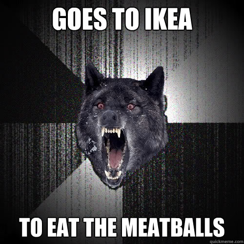 GOES TO ikea to eat the meatballs  insanitywolf