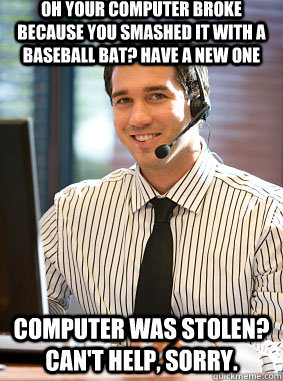 oh your computer broke because you smashed it with a baseball bat? have a new one Computer was stolen? Can't help, sorry. - oh your computer broke because you smashed it with a baseball bat? have a new one Computer was stolen? Can't help, sorry.  Scumbag tech support