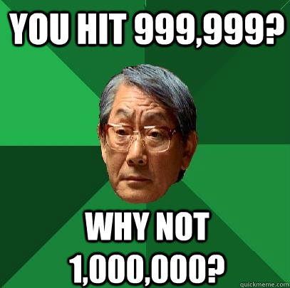 You hit 999,999? Why not 1,000,000?  High Expectations Asian Father