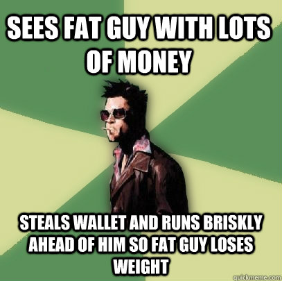 sees fat guy with lots of money steals wallet and runs briskly ahead of him so fat guy loses weight  Helpful Tyler Durden