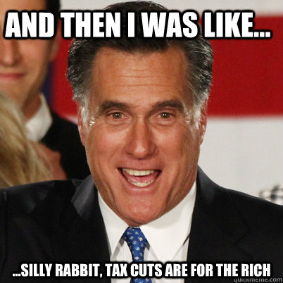 And then i was like... ...silly rabbit, tax cuts are for the rich - And then i was like... ...silly rabbit, tax cuts are for the rich  10 Guy Romney