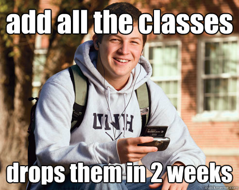 add all the classes drops them in 2 weeks  College Freshman