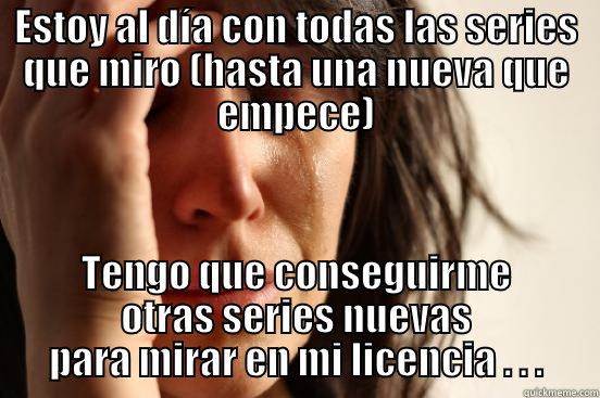 ESTOY AL DÍA CON TODAS LAS SERIES QUE MIRO (HASTA UNA NUEVA QUE EMPECE) TENGO QUE CONSEGUIRME OTRAS SERIES NUEVAS PARA MIRAR EN MI LICENCIA . . . First World Problems
