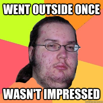went outside once wasn't impressed - went outside once wasn't impressed  Butthurt Dweller
