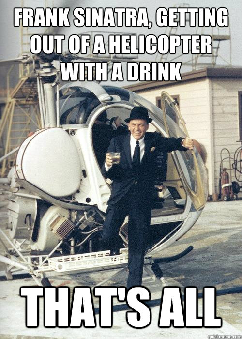 Frank Sinatra, getting out of a helicopter with a drink That's all  