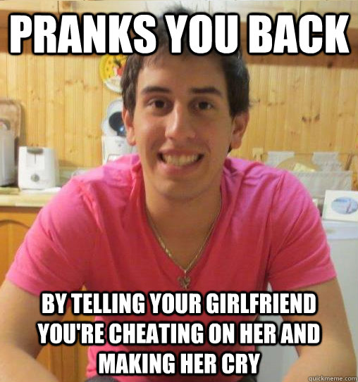 Pranks you back by telling your girlfriend you're cheating on her and making her cry   