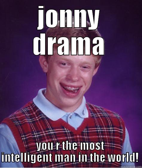 JONNY DRAMA YOU R THE MOST INTELLIGENT MAN IN THE WORLD! Bad Luck Brian