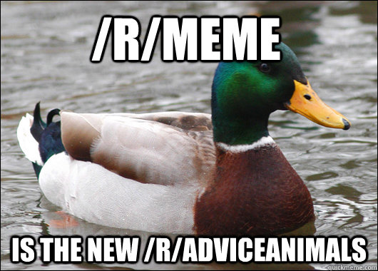 /r/meme  Is the new /r/AdviceAnimals  Actual Advice Mallard