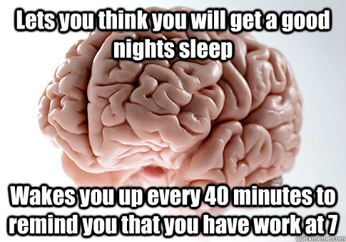 Lets you think you will get a good nights sleep Wakes you up every 40 minutes to remind you that you have work at 7  - Lets you think you will get a good nights sleep Wakes you up every 40 minutes to remind you that you have work at 7   Scumbag Brain