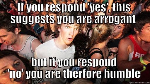 IF YOU RESPOND 'YES', THIS SUGGESTS YOU ARE ARROGANT  BUT IF YOU RESPOND 'NO' YOU ARE THERFORE HUMBLE Sudden Clarity Clarence