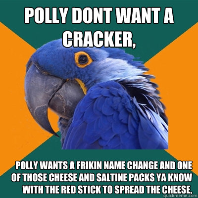 polly dont want a cracker, polly wants a frikin name change and one of those cheese and saltine packs ya know with the red stick to spread the cheese,  Paranoid Parrot