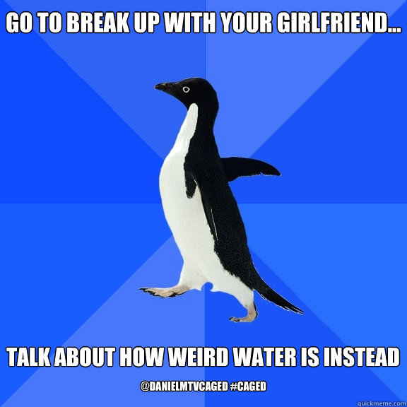 Go to break up with your girlfriend...  Talk about how weird water is instead @DanielMTVCaged #Caged  Socially Awkward Penguin