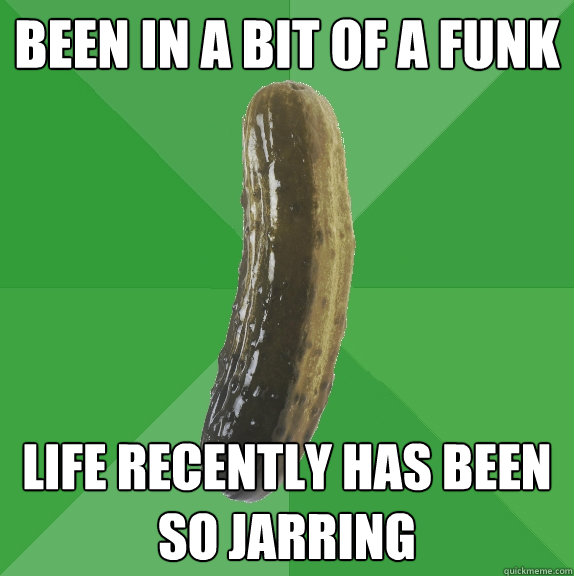 BEEN IN A BIT OF A FUNK  LIFE RECENTLY HAS BEEN SO JARRING  